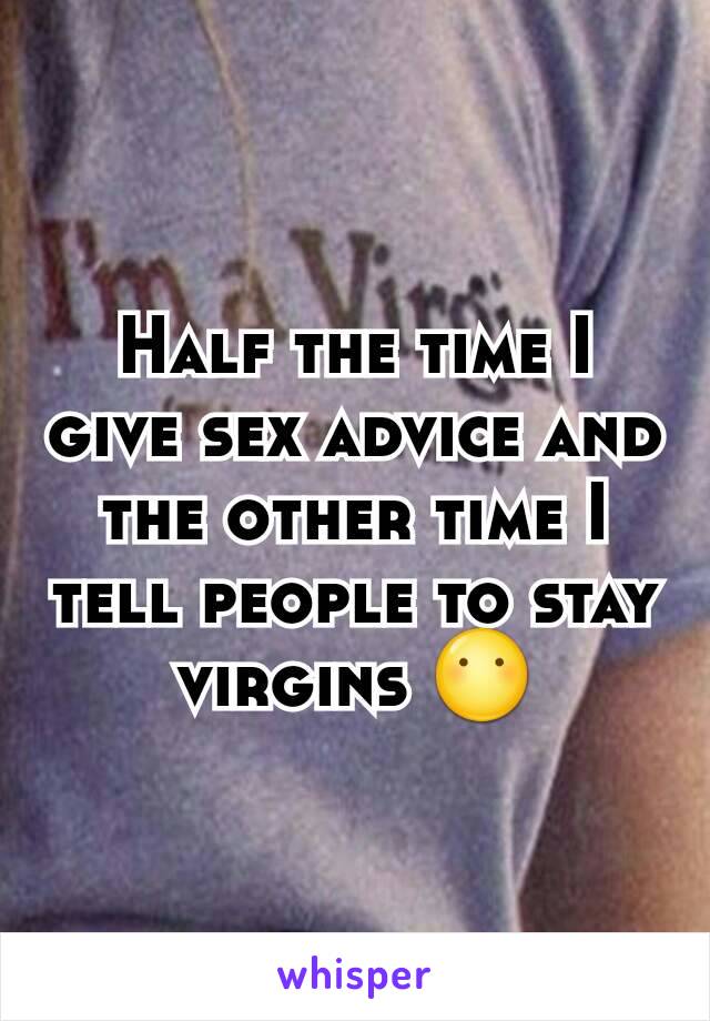 Half the time I give sex advice and the other time I tell people to stay virgins 😶