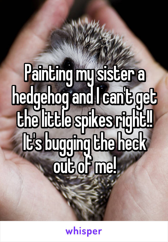 Painting my sister a hedgehog and I can't get the little spikes right!! It's bugging the heck out of me!