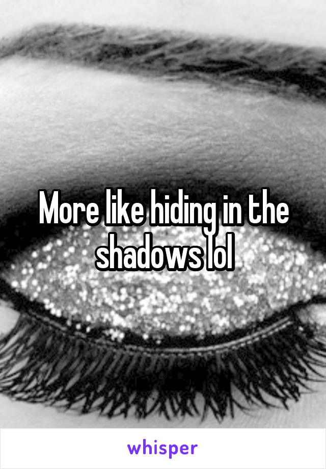 More like hiding in the shadows lol