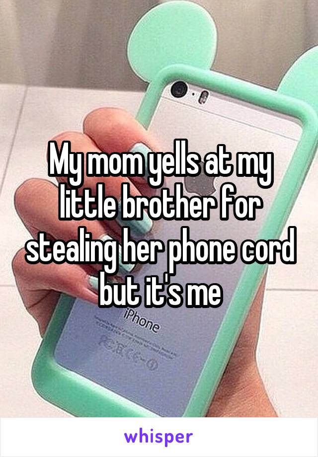 My mom yells at my little brother for stealing her phone cord but it's me