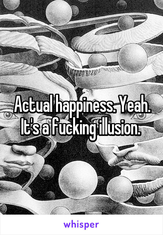 Actual happiness. Yeah. It's a fucking illusion. 