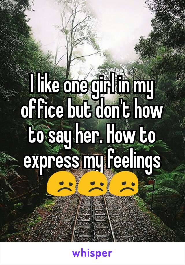 I like one girl in my office but don't how to say her. How to express my feelings😞😞😞