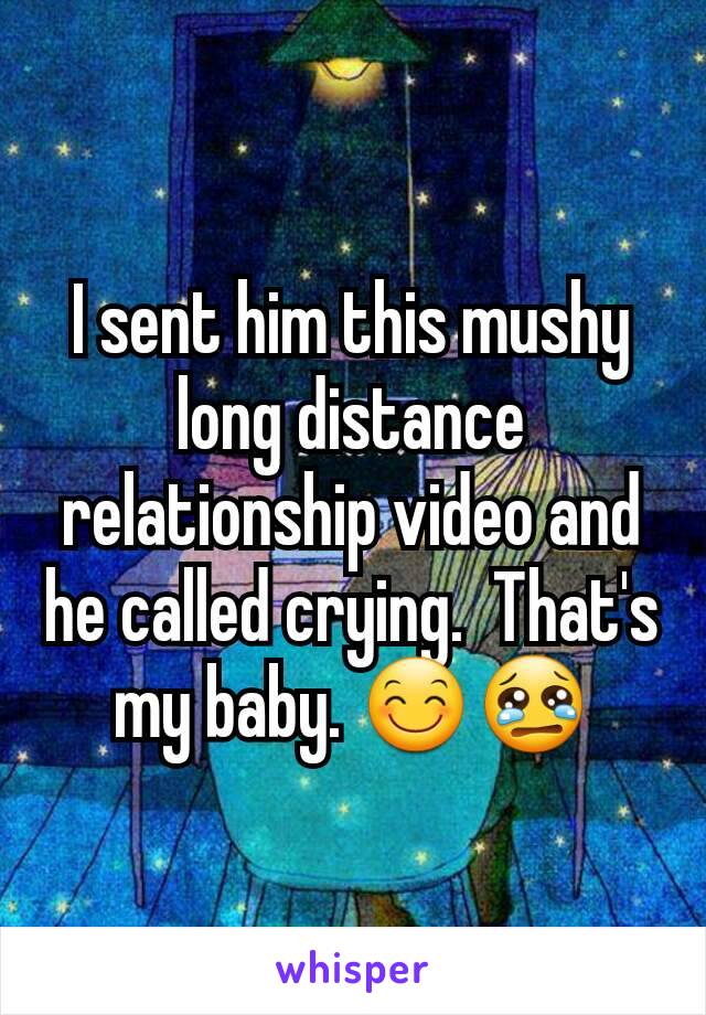 I sent him this mushy long distance relationship video and he called crying.  That's my baby. 😊😢