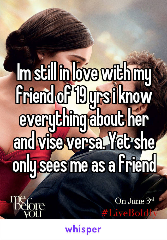 Im still in love with my friend of 19 yrs i know everything about her and vise versa. Yet she only sees me as a friend