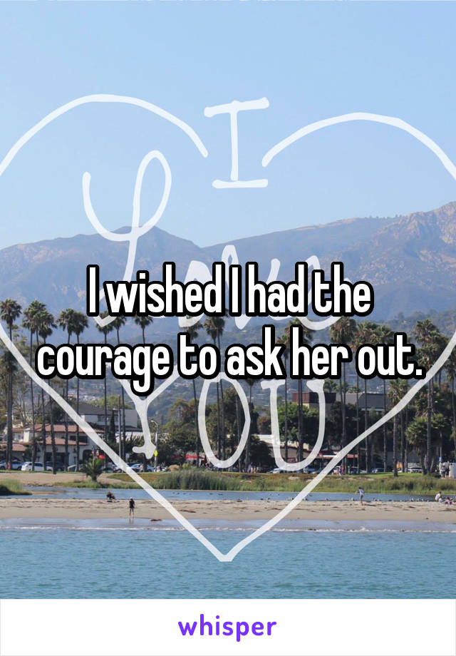 I wished I had the courage to ask her out.