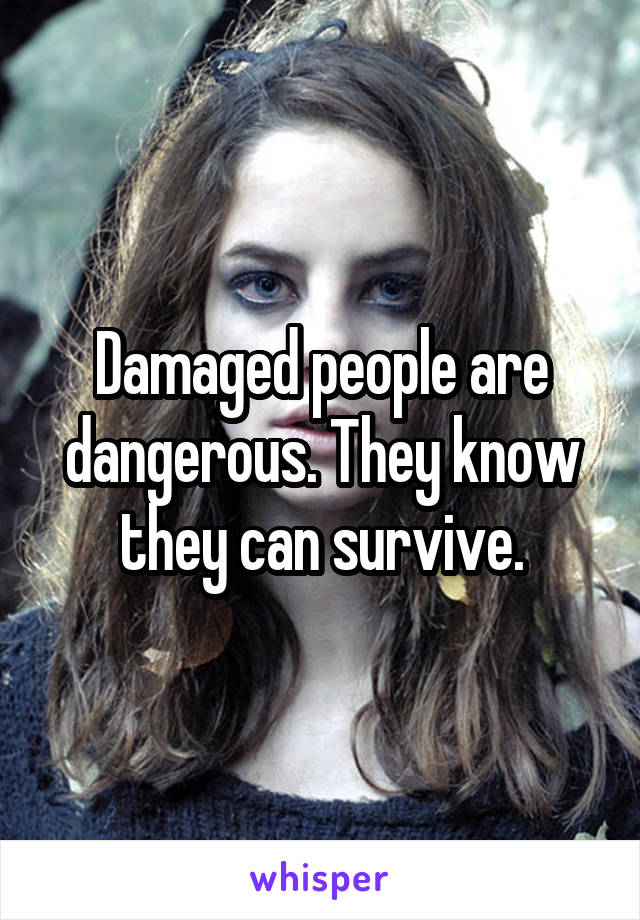 Damaged people are dangerous. They know they can survive.