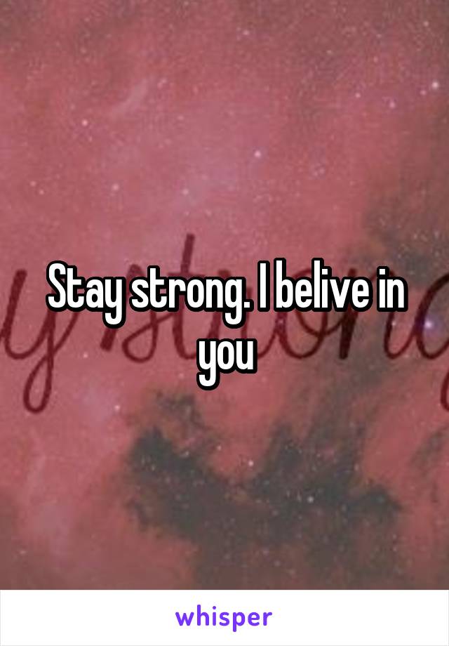 Stay strong. I belive in you