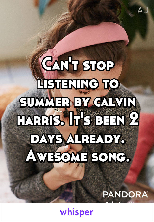 Can't stop listening to summer by calvin harris. It's been 2 days already. Awesome song.