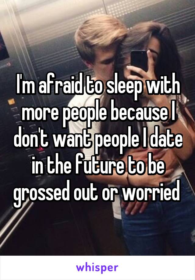 I'm afraid to sleep with more people because I don't want people I date in the future to be grossed out or worried 