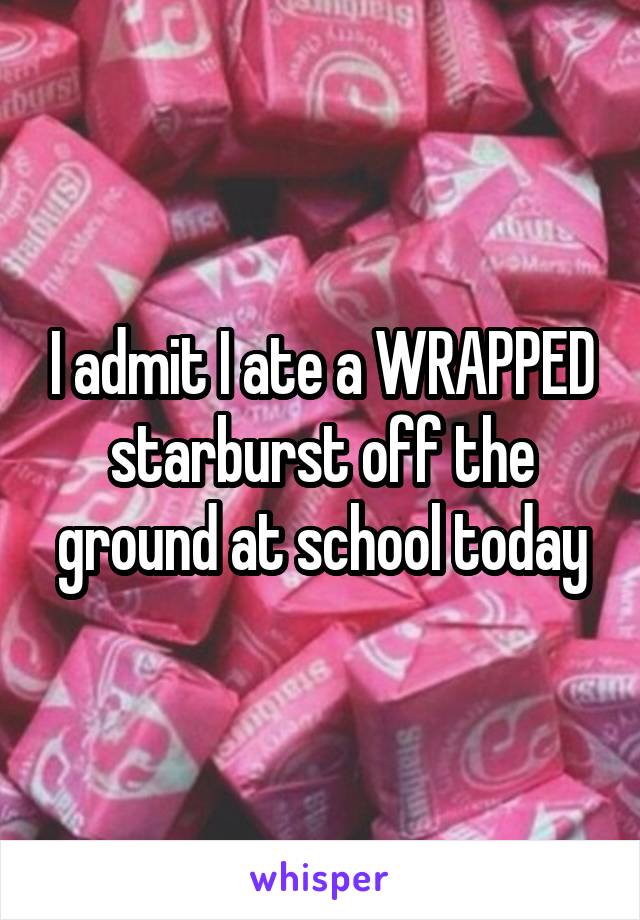 I admit I ate a WRAPPED starburst off the ground at school today