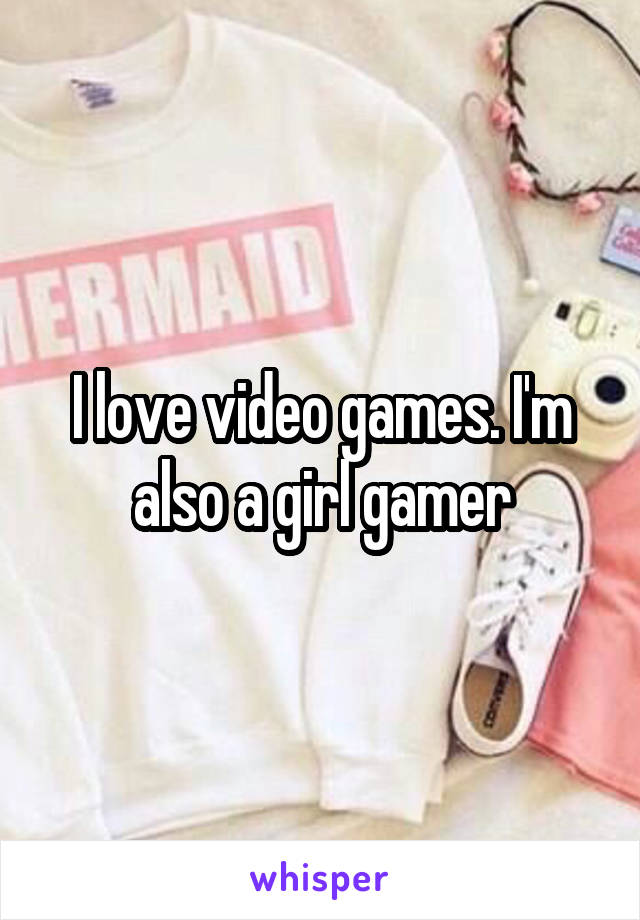 I love video games. I'm also a girl gamer