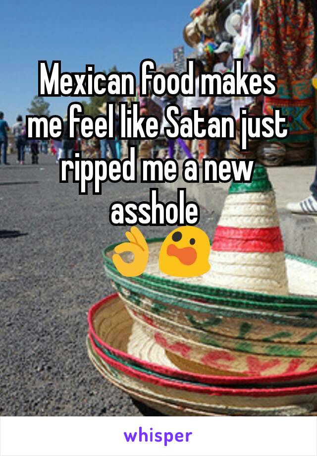 Mexican food makes me feel like Satan just ripped me a new asshole 
👌😲