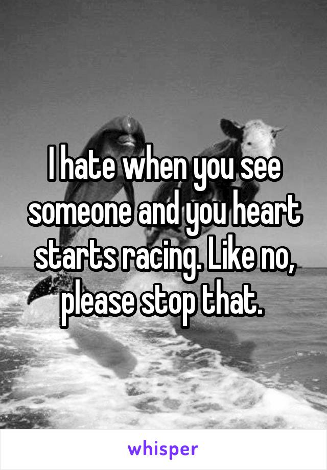 I hate when you see someone and you heart starts racing. Like no, please stop that. 