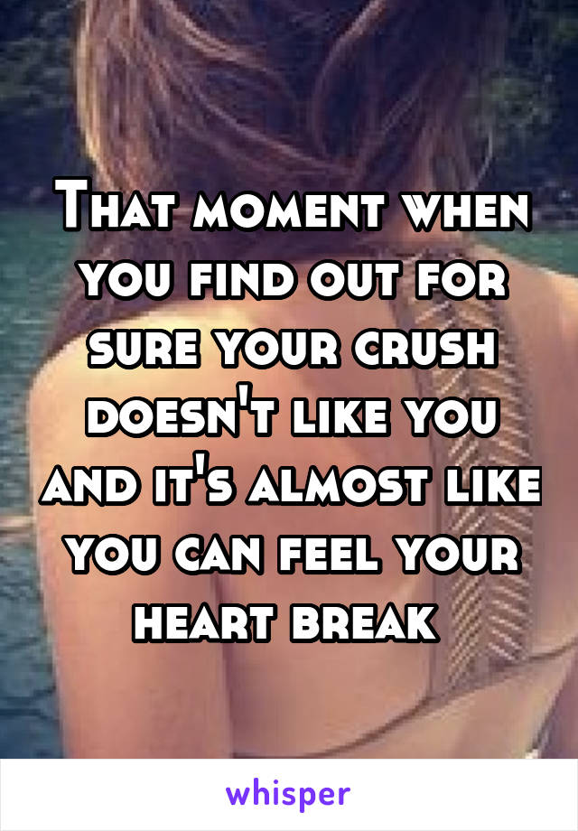 That moment when you find out for sure your crush doesn't like you and it's almost like you can feel your heart break 