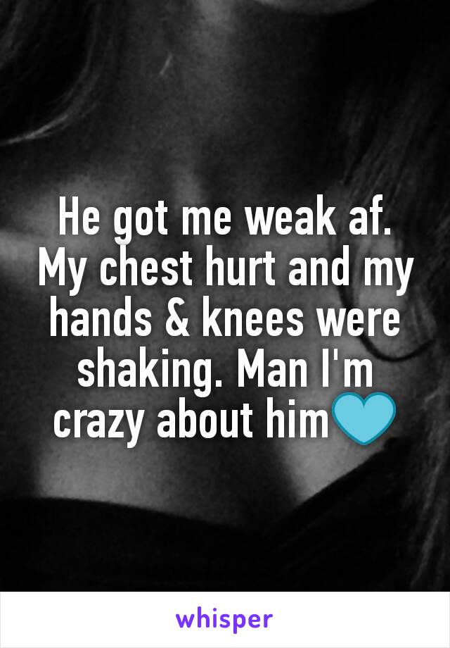 He got me weak af. My chest hurt and my hands & knees were shaking. Man I'm crazy about him💙