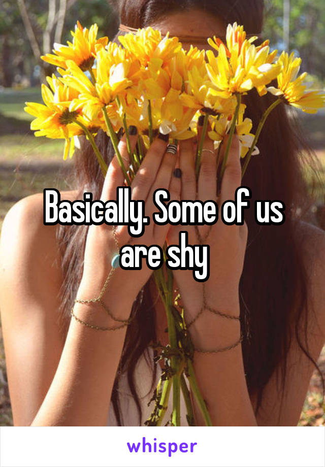 Basically. Some of us are shy