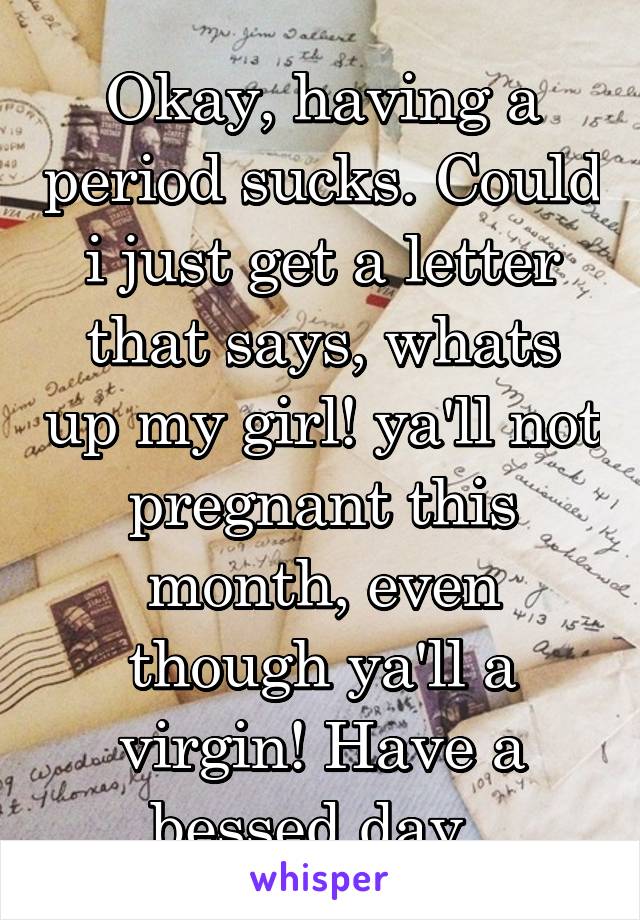 Okay, having a period sucks. Could i just get a letter that says, whats up my girl! ya'll not pregnant this month, even though ya'll a virgin! Have a bessed day. 