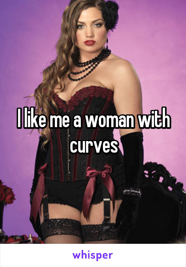 I like me a woman with curves