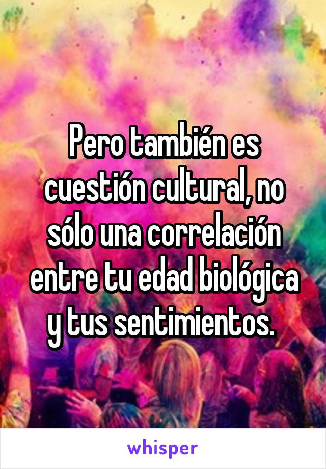 Pero también es cuestión cultural, no sólo una correlación entre tu edad biológica y tus sentimientos. 