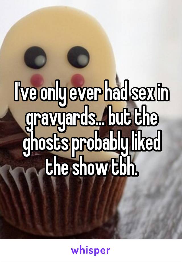 I've only ever had sex in gravyards... but the ghosts probably liked the show tbh.