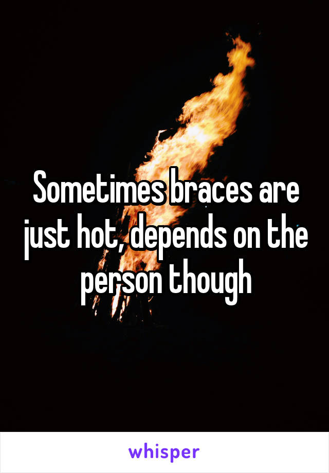 Sometimes braces are just hot, depends on the person though