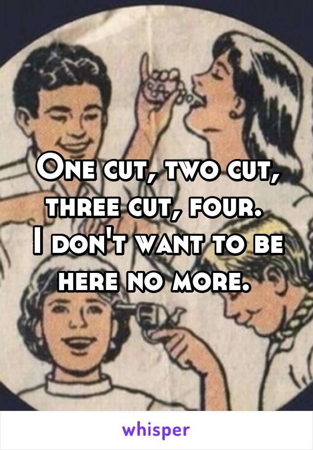 One cut, two cut, three cut, four. 
I don't want to be here no more. 