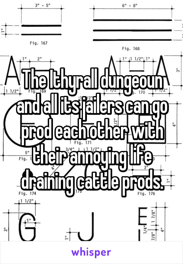 The Ithyrall dungeoun and all its jailers can go prod each other with their annoying life draining cattle prods.