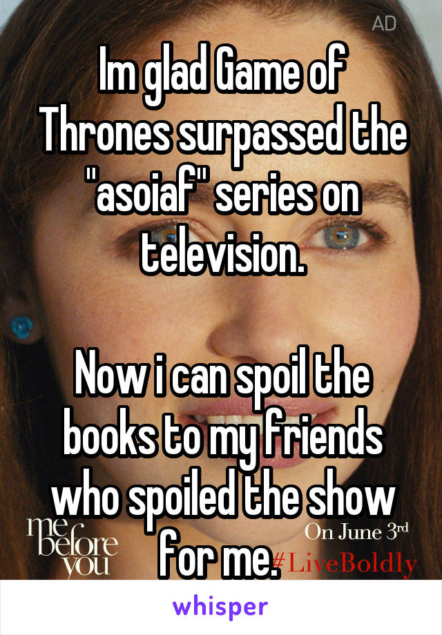 Im glad Game of Thrones surpassed the "asoiaf" series on television.

Now i can spoil the books to my friends who spoiled the show for me. 