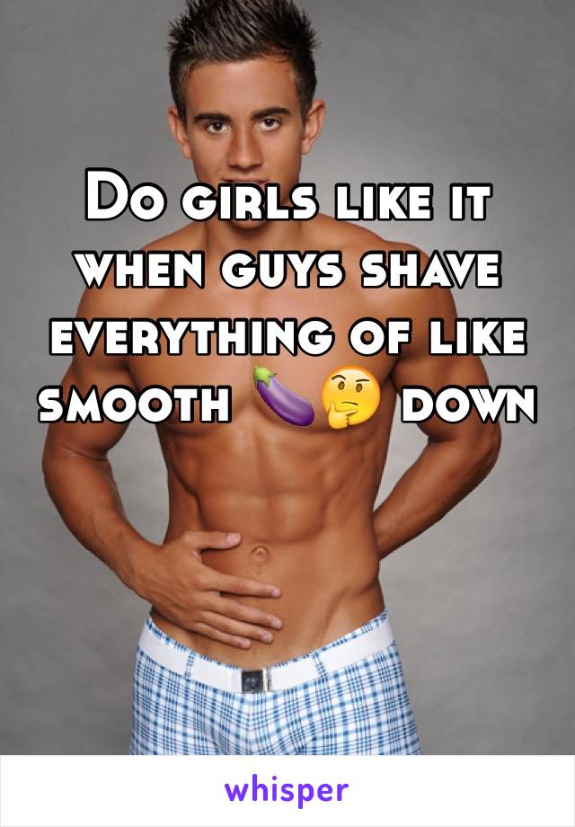 Do girls like it when guys shave everything of like smooth 🍆🤔 down 