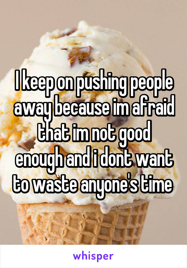 I keep on pushing people away because im afraid that im not good enough and i dont want to waste anyone's time 