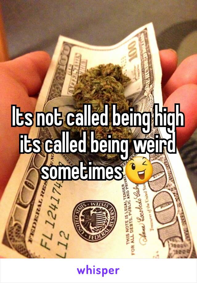 Its not called being high its called being weird sometimes😉