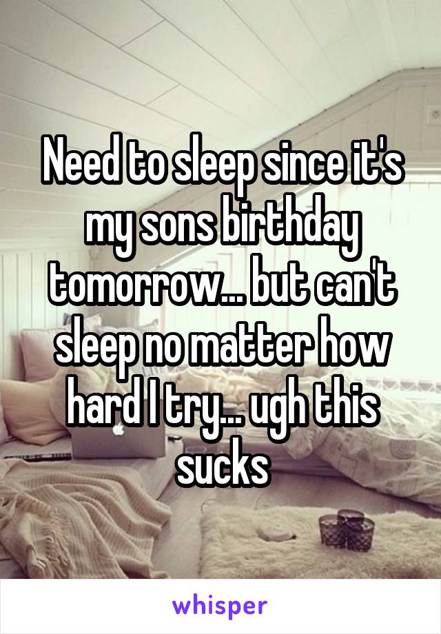 Need to sleep since it's my sons birthday tomorrow... but can't sleep no matter how hard I try... ugh this sucks