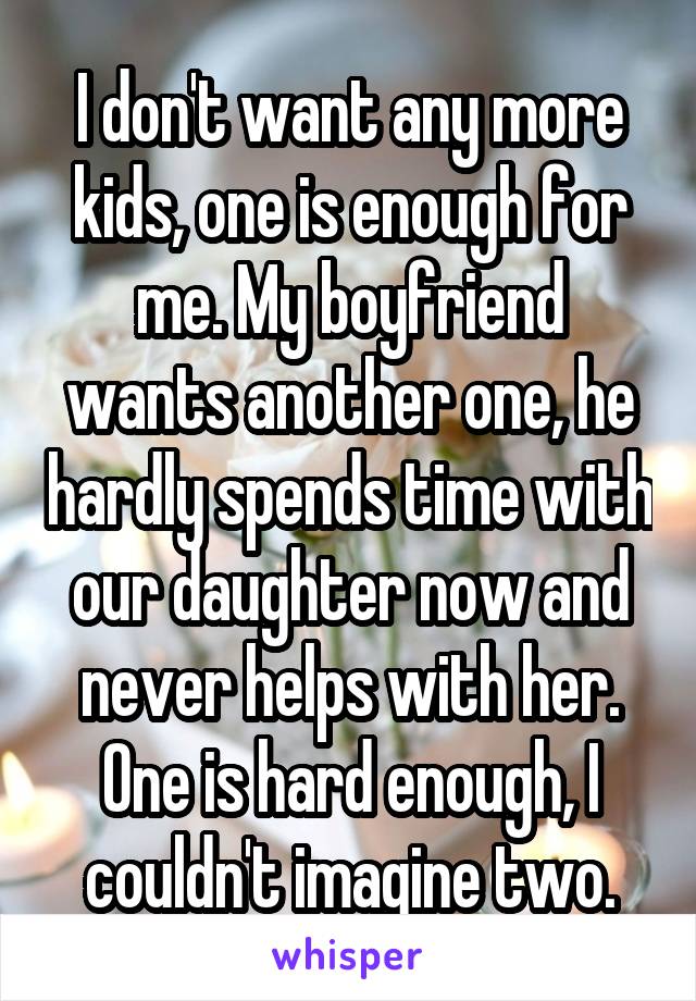 I don't want any more kids, one is enough for me. My boyfriend wants another one, he hardly spends time with our daughter now and never helps with her. One is hard enough, I couldn't imagine two.