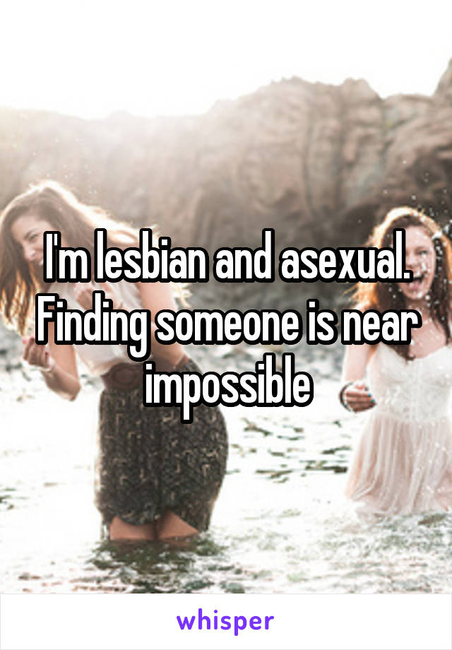 I'm lesbian and asexual. Finding someone is near impossible