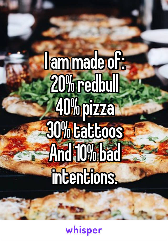 I am made of:
20% redbull
40% pizza
30% tattoos
And 10% bad intentions.