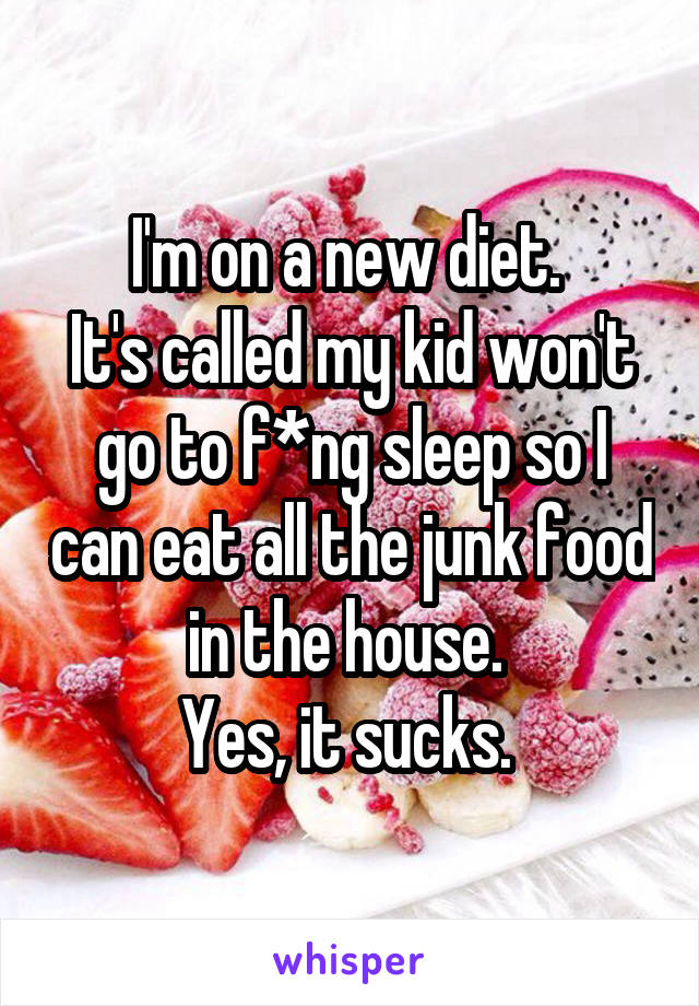 I'm on a new diet. 
It's called my kid won't go to f*ng sleep so I can eat all the junk food in the house. 
Yes, it sucks. 