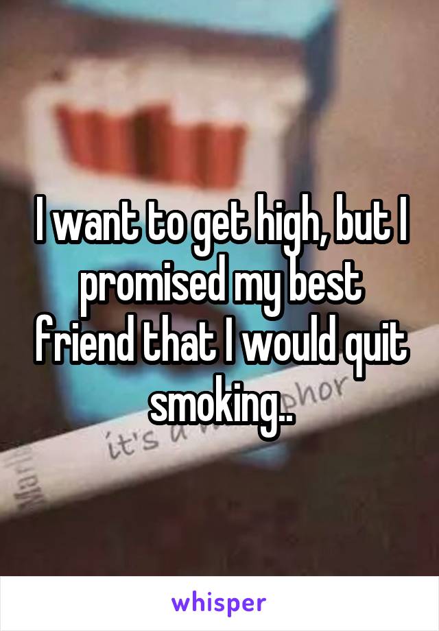 I want to get high, but I promised my best friend that I would quit smoking..