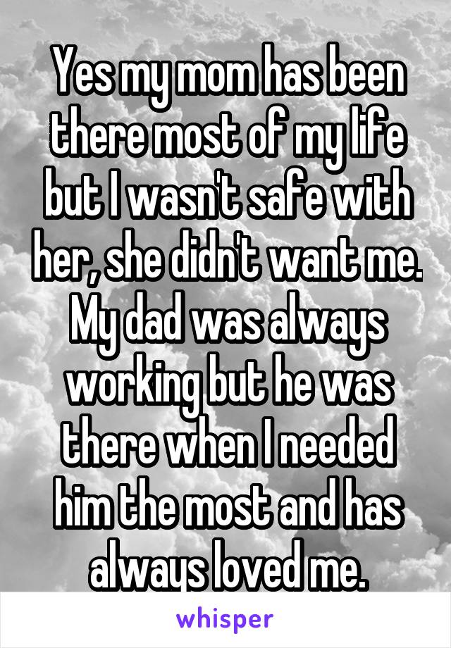 Yes my mom has been there most of my life but I wasn't safe with her, she didn't want me.
My dad was always working but he was there when I needed him the most and has always loved me.