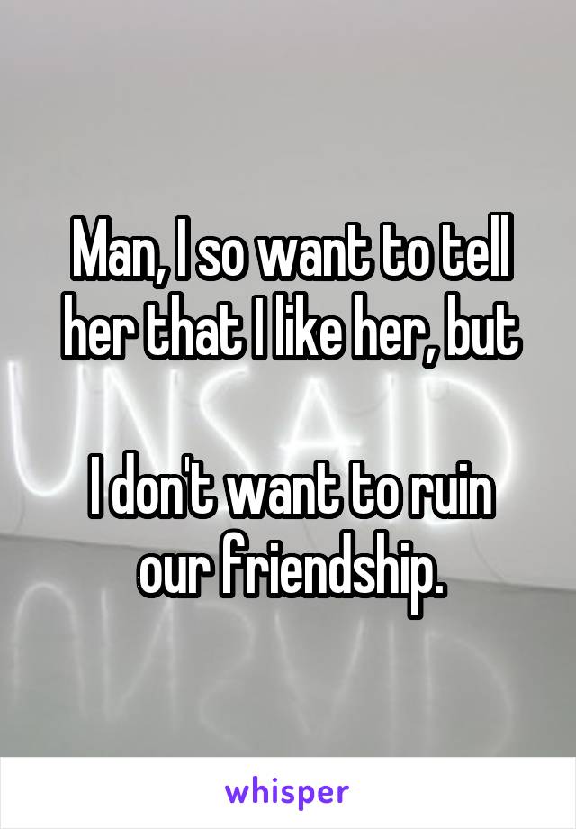 Man, I so want to tell her that I like her, but

I don't want to ruin our friendship.