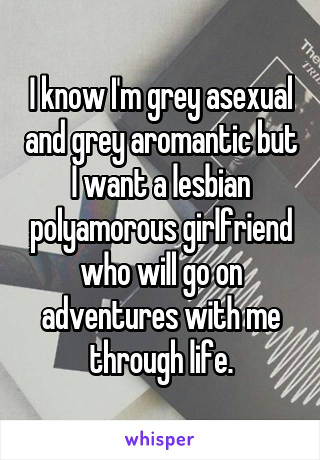 I know I'm grey asexual and grey aromantic but I want a lesbian polyamorous girlfriend who will go on adventures with me through life.