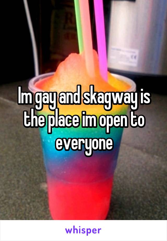 Im gay and skagway is the place im open to everyone