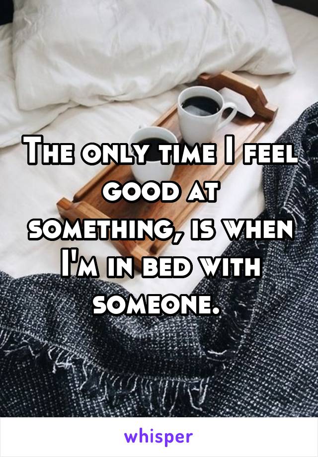 The only time I feel good at something, is when I'm in bed with someone. 