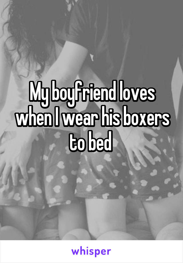 My boyfriend loves when I wear his boxers to bed 
