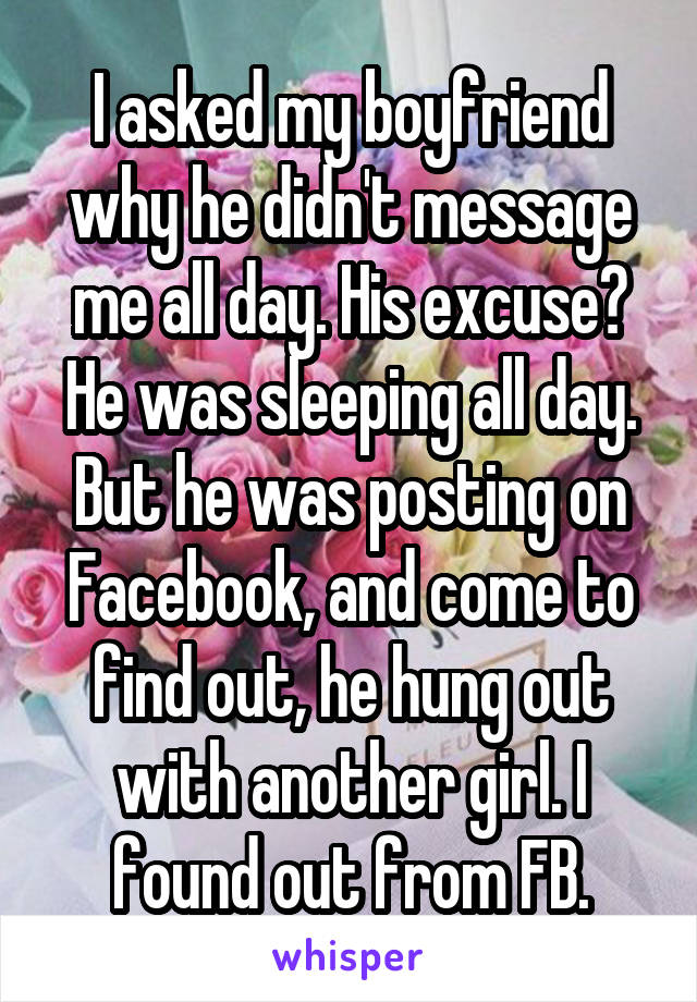 I asked my boyfriend why he didn't message me all day. His excuse? He was sleeping all day. But he was posting on Facebook, and come to find out, he hung out with another girl. I found out from FB.