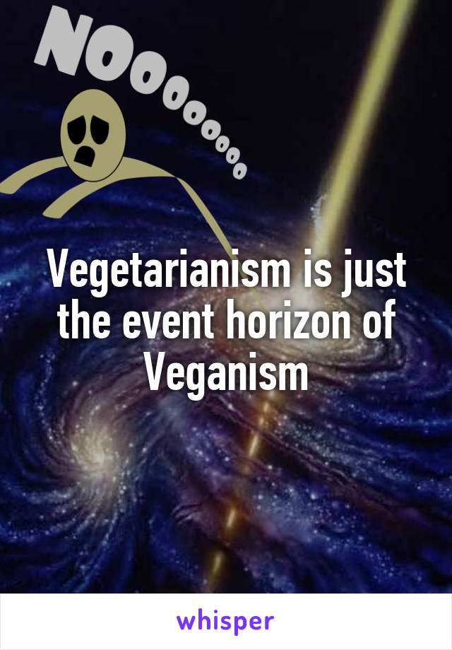 Vegetarianism is just the event horizon of Veganism