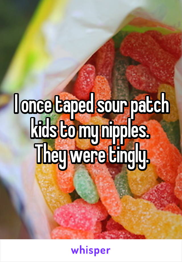 I once taped sour patch kids to my nipples. 
They were tingly.