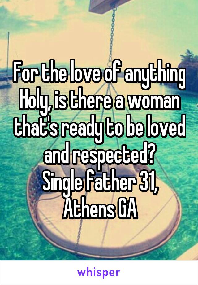 For the love of anything Holy, is there a woman that's ready to be loved and respected?
Single father 31, Athens GA