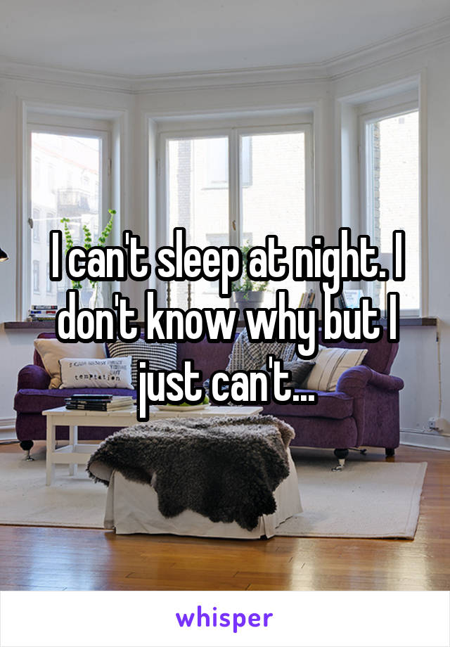 I can't sleep at night. I don't know why but I just can't...