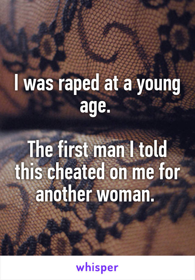 I was raped at a young age. 

The first man I told this cheated on me for another woman. 