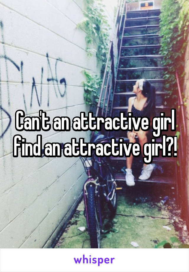 Can't an attractive girl find an attractive girl?!